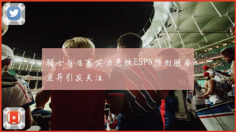 骑士与活塞实力悬殊ESPN预测胜率差异引发关注