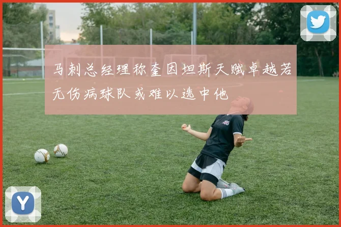 马刺总经理称奎因坦斯天赋卓越若无伤病球队或难以选中他