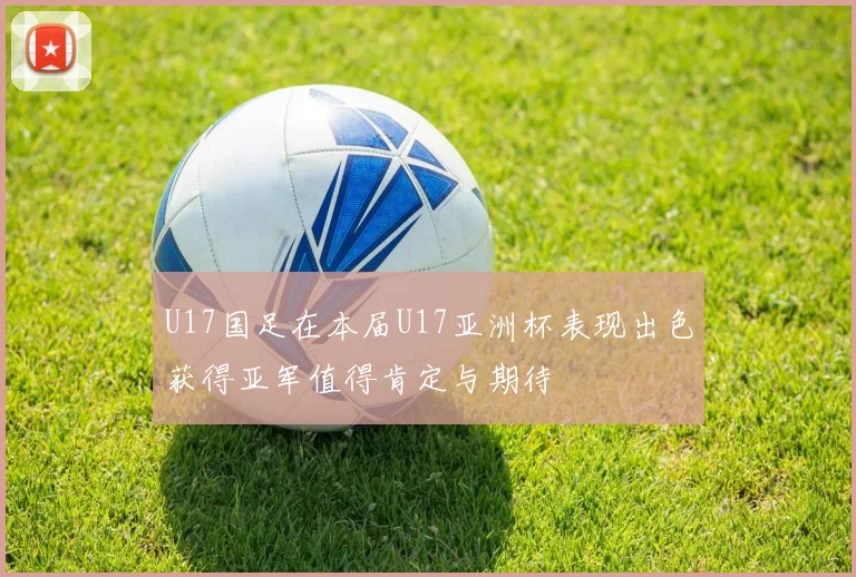 U17国足在本届U17亚洲杯表现出色获得亚军值得肯定与期待