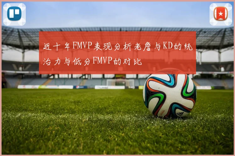 近十年FMVP表现分析老詹与KD的统治力与低分FMVP的对比