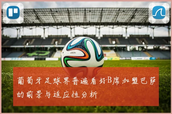 葡萄牙足球界普遍看好B席加盟巴萨的前景与适应性分析