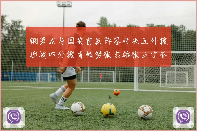 铜梁龙与国安首发阵容对决五外援迎战四外援肯帕努张志雄张玉宁齐上阵