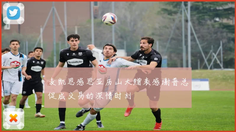 麦凯恩感恩亚历山大赠表感谢普总促成交易的深情时刻