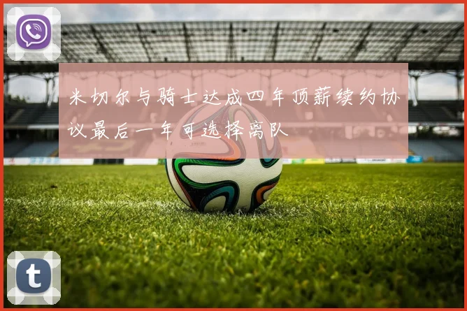 米切尔与骑士达成四年顶薪续约协议最后一年可选择离队