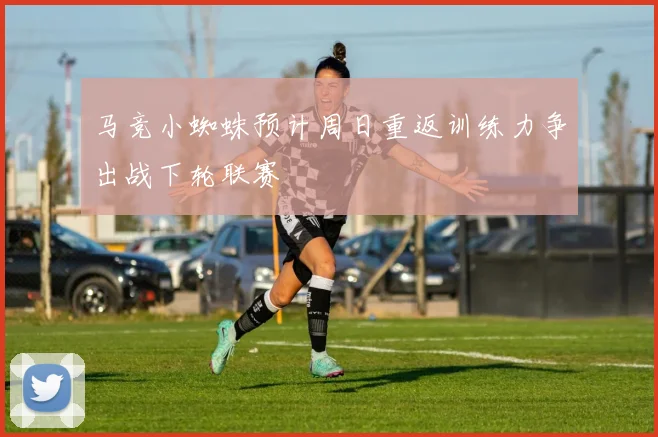 马竞小蜘蛛预计周日重返训练力争出战下轮联赛