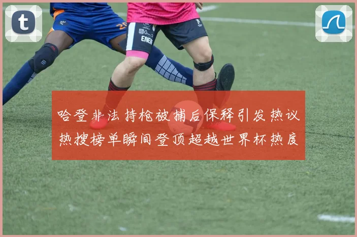 哈登非法持枪被捕后保释引发热议热搜榜单瞬间登顶超越世界杯热度
