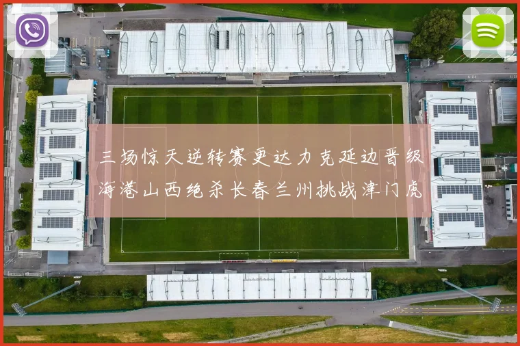 三场惊天逆转赛更达力克延边晋级海港山西绝杀长春兰州挑战津门虎