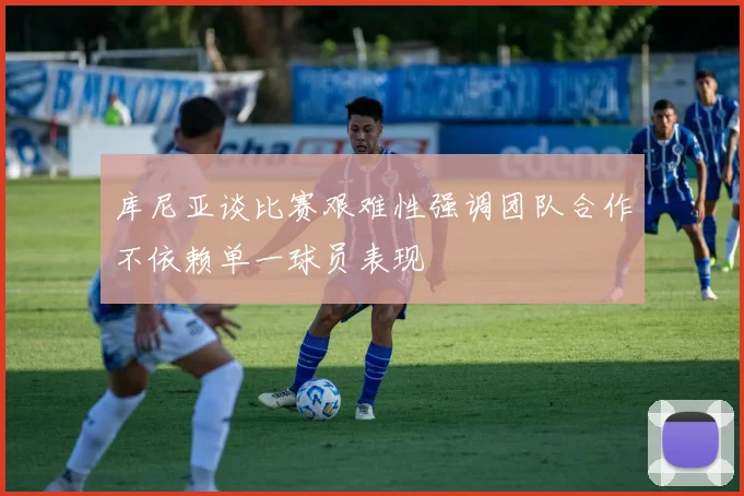 库尼亚谈比赛艰难性强调团队合作不依赖单一球员表现