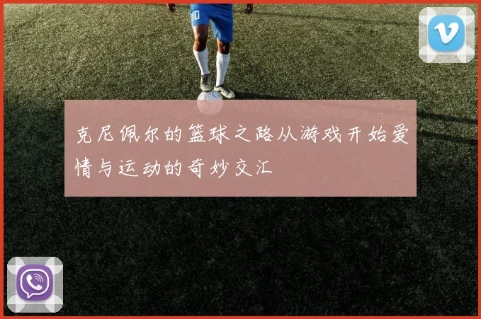 克尼佩尔的篮球之路从游戏开始爱情与运动的奇妙交汇