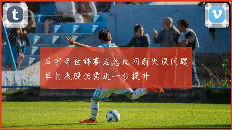 石宇奇世锦赛后总结网前失误问题单打表现仍需进一步提升