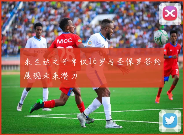 米兰达之子年仅16岁与圣保罗签约展现未来潜力