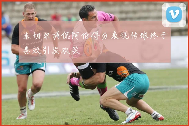 米切尔调侃阿伦得分表现传球终于奏效引发欢笑