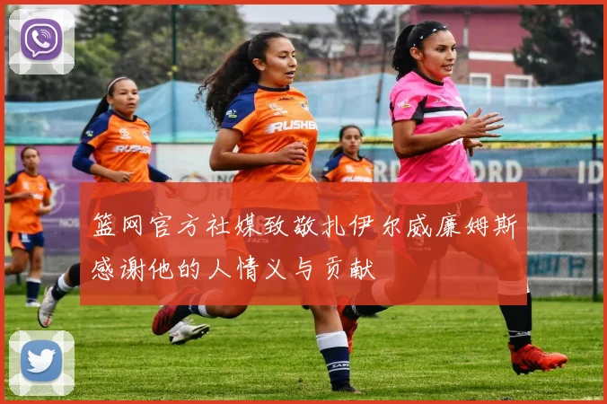 篮网官方社媒致敬扎伊尔威廉姆斯感谢他的人情义与贡献