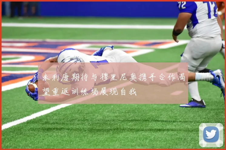 米利唐期待与穆里尼奥携手合作渴望重返训练场展现自我