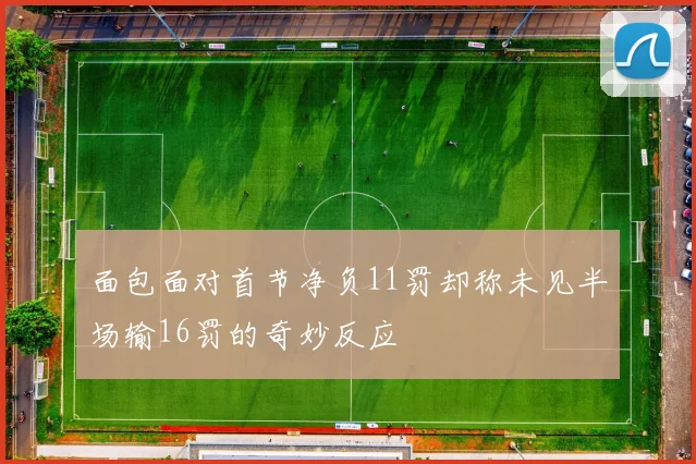 面包面对首节净负11罚却称未见半场输16罚的奇妙反应