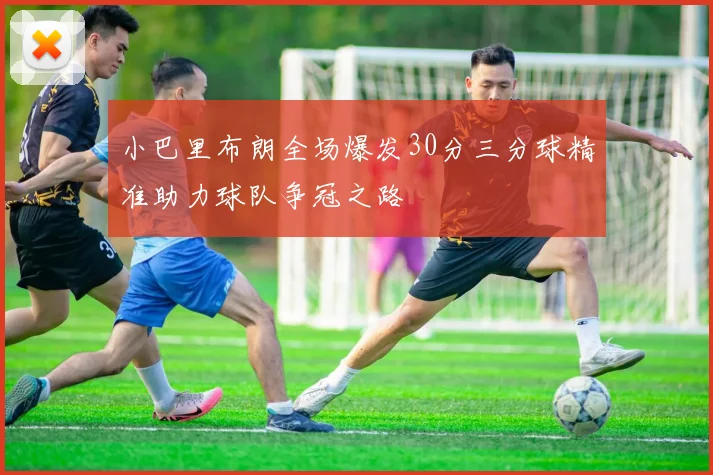 小巴里布朗全场爆发30分三分球精准助力球队争冠之路
