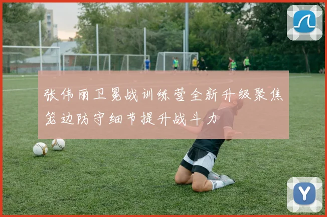 张伟丽卫冕战训练营全新升级聚焦笼边防守细节提升战斗力
