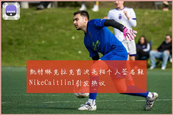 凯特琳克拉克首次亮相个人签名鞋NikeCaitlin1引发热议
