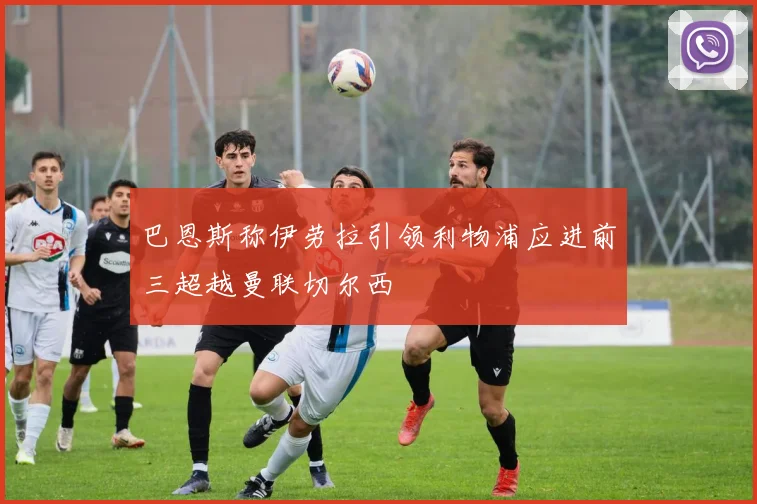 巴恩斯称伊劳拉引领利物浦应进前三超越曼联切尔西