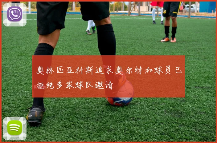 奥林匹亚科斯追求奥尔特加球员已拒绝多家球队邀请