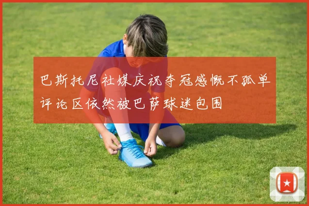 巴斯托尼社媒庆祝夺冠感慨不孤单评论区依然被巴萨球迷包围