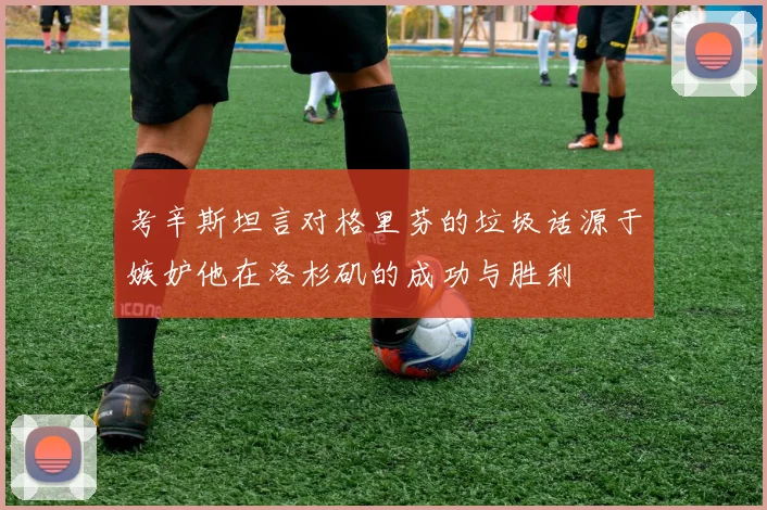 考辛斯坦言对格里芬的垃圾话源于嫉妒他在洛杉矶的成功与胜利