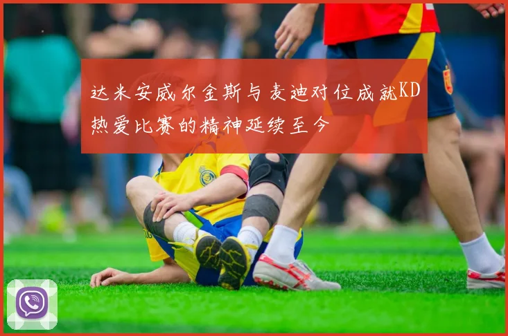 达米安威尔金斯与麦迪对位成就KD热爱比赛的精神延续至今