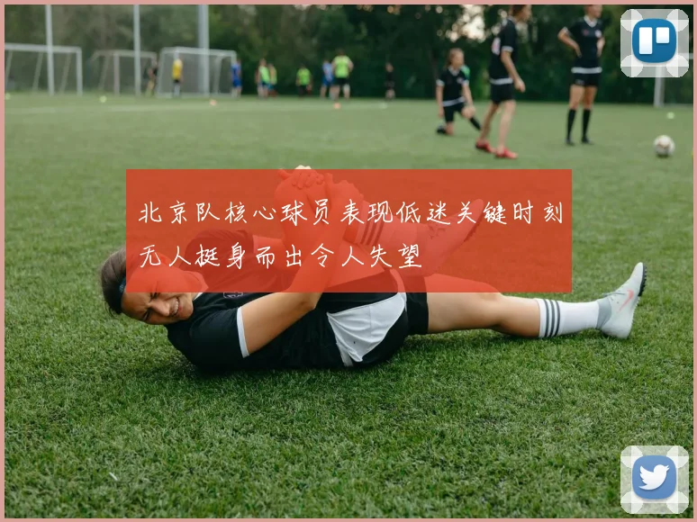 北京队核心球员表现低迷关键时刻无人挺身而出令人失望
