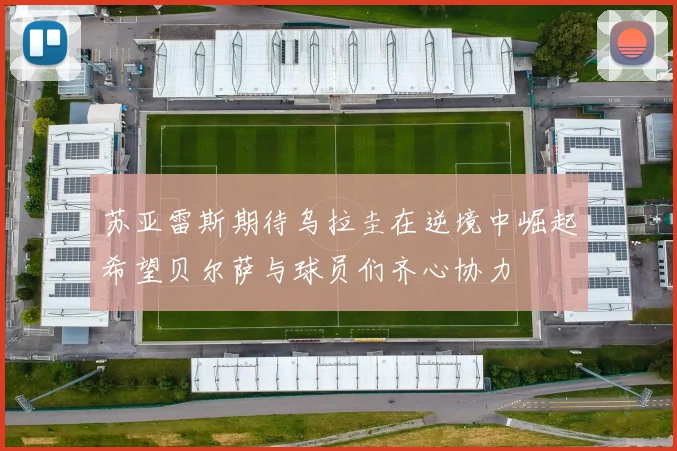 苏亚雷斯期待乌拉圭在逆境中崛起希望贝尔萨与球员们齐心协力