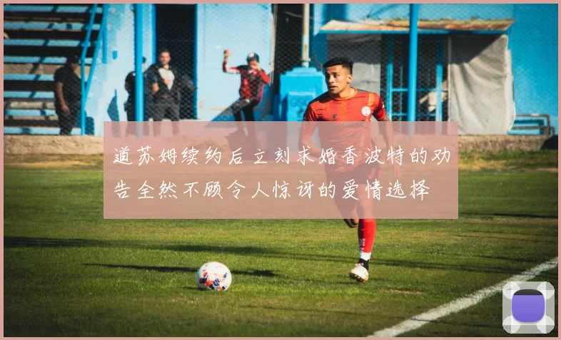道苏姆续约后立刻求婚香波特的劝告全然不顾令人惊讶的爱情选择