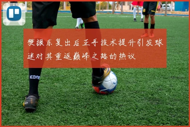 樊振东复出后正手技术提升引发球迷对其重返巅峰之路的热议