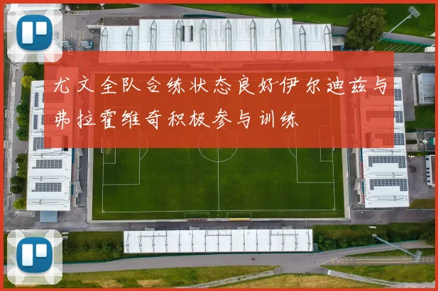 尤文全队合练状态良好伊尔迪兹与弗拉霍维奇积极参与训练