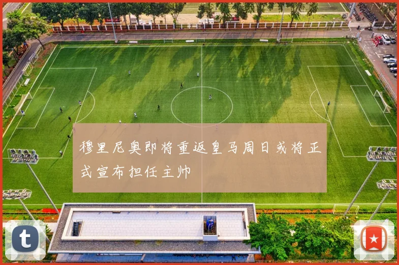 穆里尼奥即将重返皇马周日或将正式宣布担任主帅