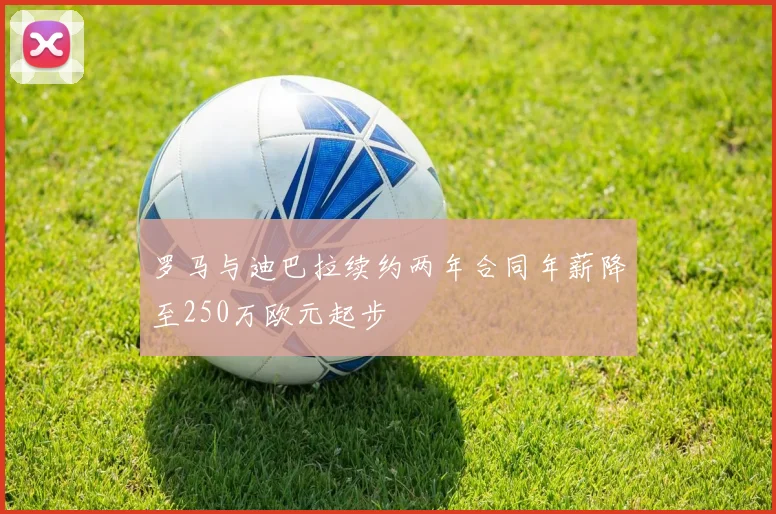 罗马与迪巴拉续约两年合同年薪降至250万欧元起步