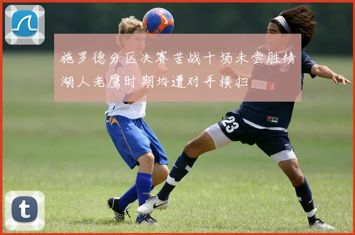 施罗德分区决赛苦战十场未尝胜绩湖人老鹰时期均遭对手横扫