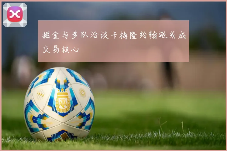 掘金与多队洽谈卡梅隆约翰逊或成交易核心