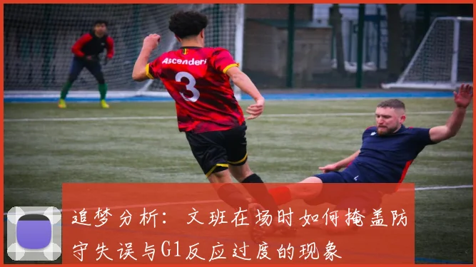 追梦分析：文班在场时如何掩盖防守失误与G1反应过度的现象