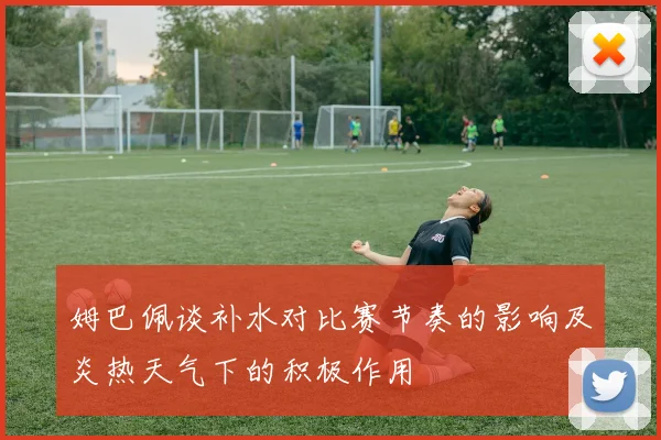 姆巴佩谈补水对比赛节奏的影响及炎热天气下的积极作用