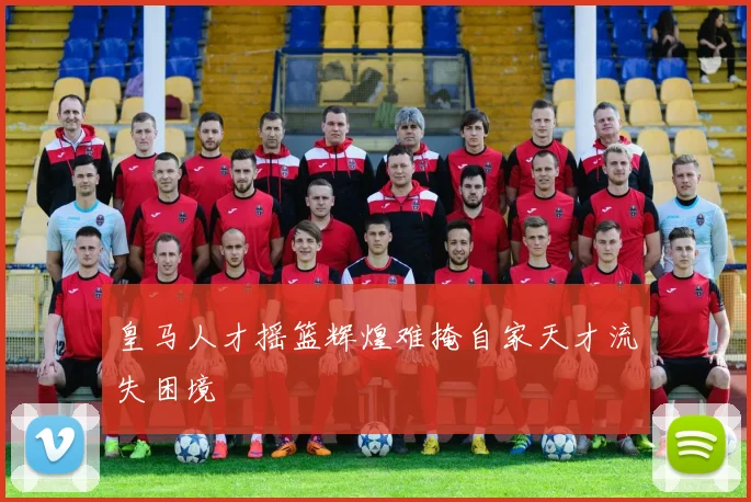 皇马人才摇篮辉煌难掩自家天才流失困境